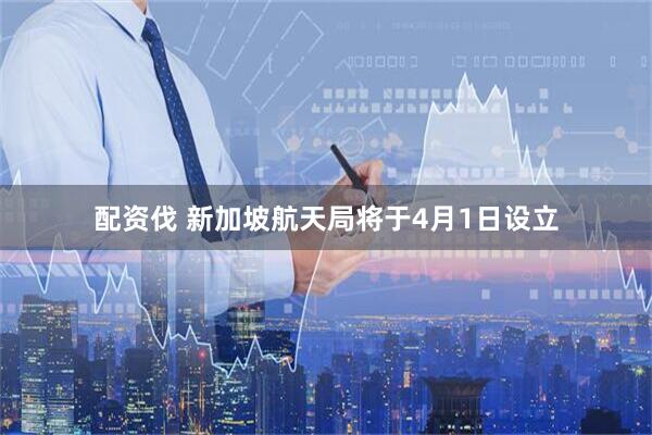 配资伐 新加坡航天局将于4月1日设立