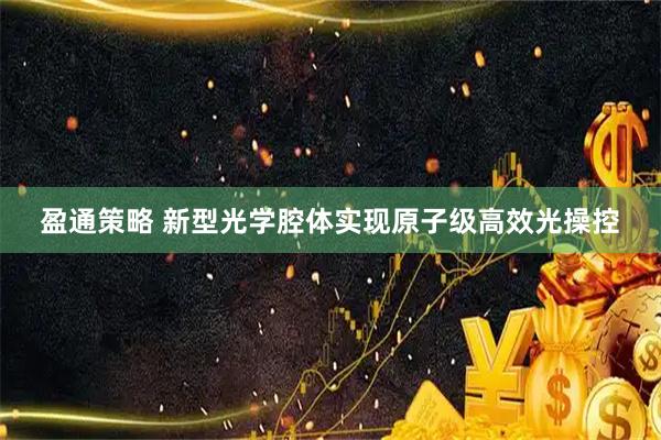 盈通策略 新型光学腔体实现原子级高效光操控