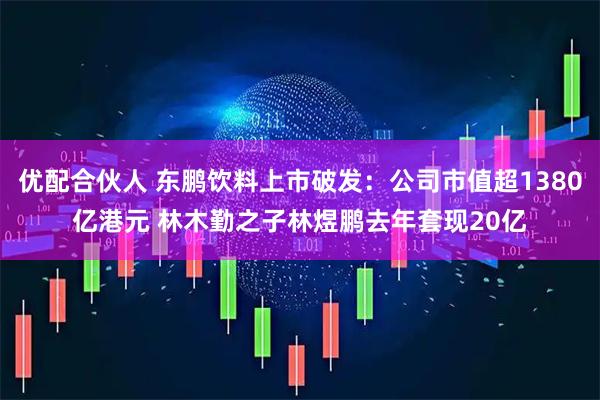 优配合伙人 东鹏饮料上市破发：公司市值超1380亿港元 林木勤之子林煜鹏去年套现20亿