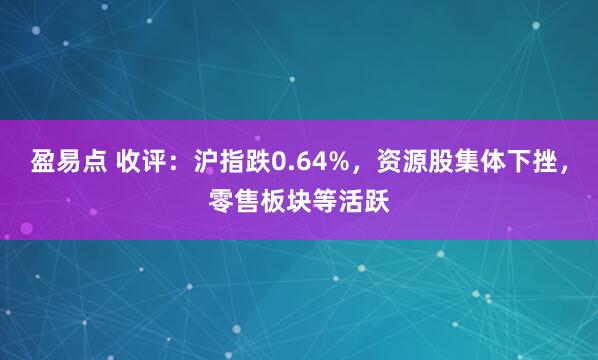 盈易点 收评：沪指跌0.64%，资源股集体下挫，零售板块等活跃