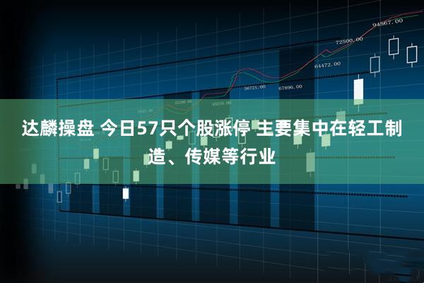 达麟操盘 今日57只个股涨停 主要集中在轻工制造、传媒等行业