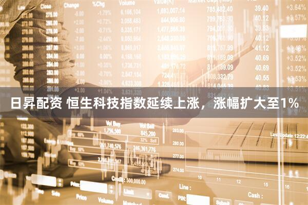 日昇配资 恒生科技指数延续上涨，涨幅扩大至1%